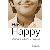 How to Be Happy: Wise Words on the Art of Happiness Paperback, Createspace Independent Publishing Platform