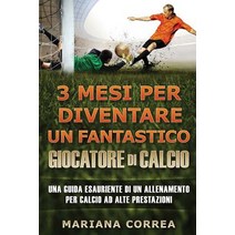 3 Mesi Per Diventare Un Fantastico Giocatore Di Calcio: Una Guida Esauriente Di Un Allenamento Per Cal..., Createspace Independent Publishing Platform